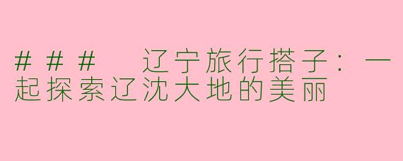 ### 辽宁旅行搭子：一起探索辽沈大地的美丽