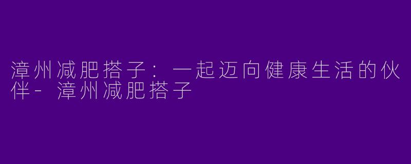 漳州减肥搭子：一起迈向健康生活的伙伴-漳州减肥搭子