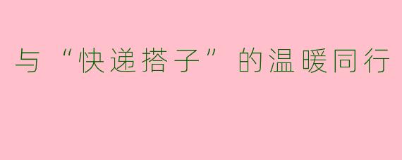 与“快递搭子”的温暖同行