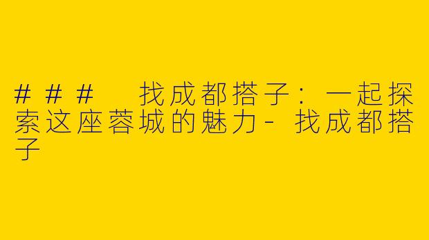 ### 找成都搭子：一起探索这座蓉城的魅力