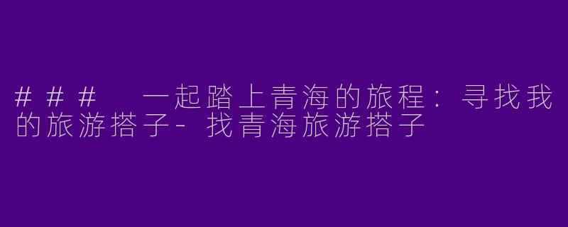 ### 一起踏上青海的旅程:寻找我的旅游搭子