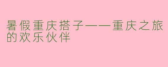 暑假重庆搭子——重庆之旅的欢乐伙伴