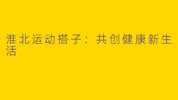 淮北运动搭子：共创健康新生活