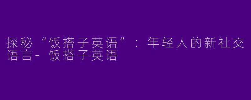 探秘“饭搭子英语”：年轻人的新社交语言-饭搭子英语