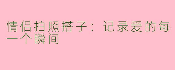 情侣拍照搭子:记录爱的每一个瞬间
