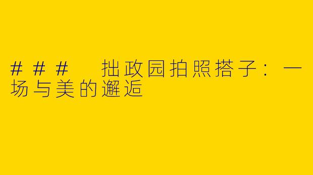### 拙政园拍照搭子：一场与美的邂逅