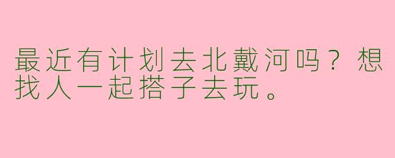 最近有计划去北戴河吗？想找人一起搭子去玩。