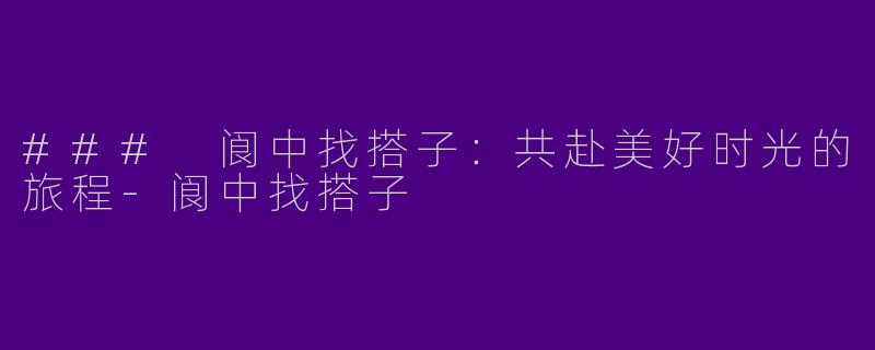 ### 阆中找搭子：共赴美好时光的旅程-阆中找搭子