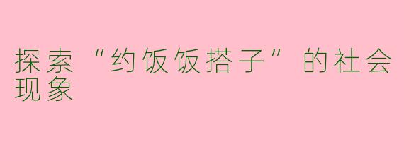 探索“约饭饭搭子”的社会现象