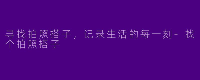 寻找拍照搭子，记录生活的每一刻-找个拍照搭子