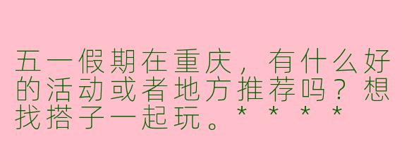 五一假期在重庆,有什么好的活动或者地方推荐吗?想找搭子一起玩。****