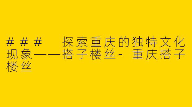 ### 探索重庆的独特文化现象——搭子楼丝-重庆搭子楼丝