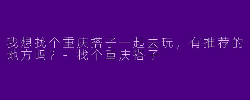 我想找个重庆搭子一起去玩，有推荐的地方吗？
