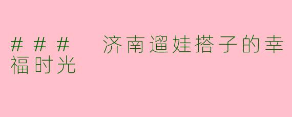 ### 济南遛娃搭子的幸福时光