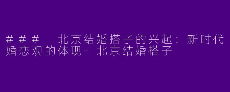 ### 北京结婚搭子的兴起:新时代婚恋观的体现