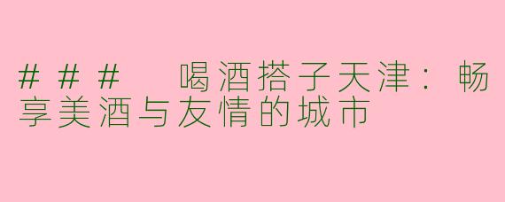 ### 喝酒搭子天津：畅享美酒与友情的城市