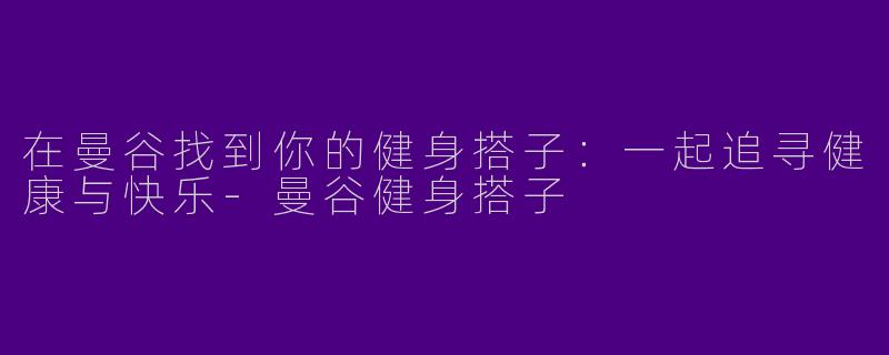 在曼谷找到你的健身搭子：一起追寻健康与快乐-曼谷健身搭子