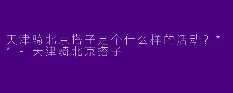 天津骑北京搭子是个什么样的活动?**