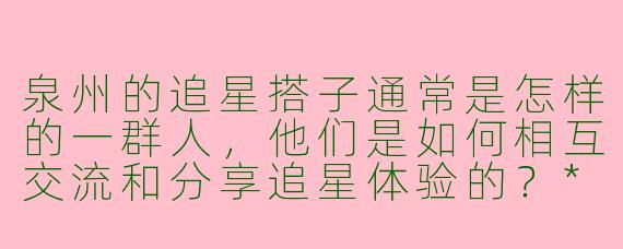 泉州的追星搭子通常是怎样的一群人，他们是如何相互交流和分享追星体验的？**