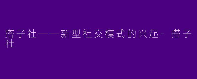 搭子社——新型社交模式的兴起-搭子社