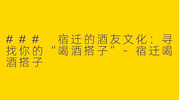 ### 宿迁的酒友文化：寻找你的“喝酒搭子”-宿迁喝酒搭子