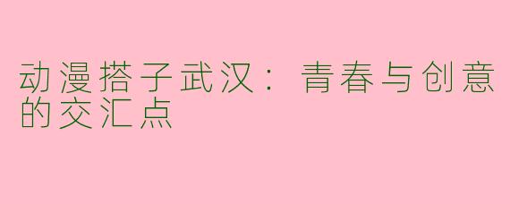 动漫搭子武汉：青春与创意的交汇点