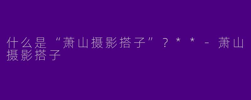 什么是“萧山摄影搭子”？**