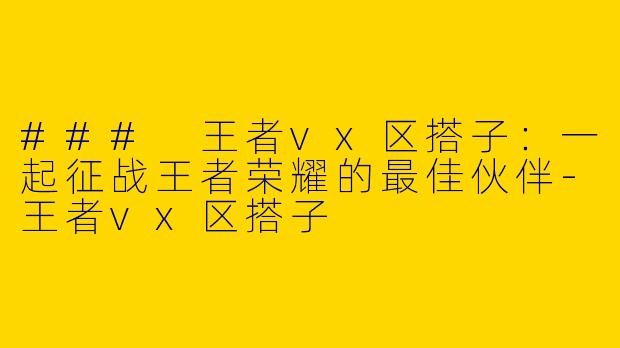 ### 王者vx区搭子：一起征战王者荣耀的最佳伙伴-王者vx区搭子