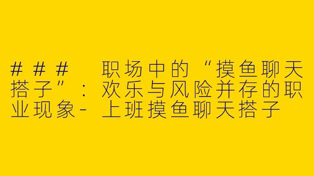 ### 职场中的“摸鱼聊天搭子”：欢乐与风险并存的职业现象