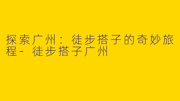探索广州：徒步搭子的奇妙旅程-徒步搭子广州