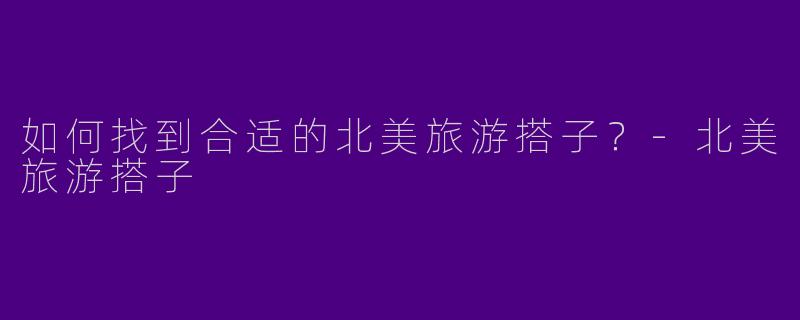 如何找到合适的北美旅游搭子?