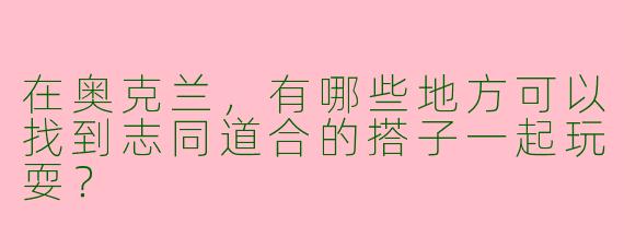 在奥克兰，有哪些地方可以找到志同道合的搭子一起玩耍？