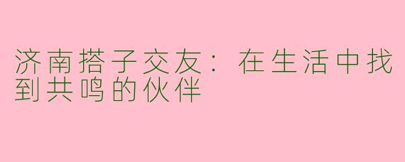 济南搭子交友：在生活中找到共鸣的伙伴