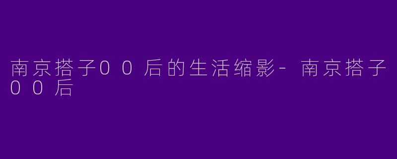 南京搭子00后的生活缩影-南京搭子00后