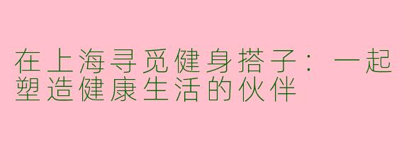 在上海寻觅健身搭子：一起塑造健康生活的伙伴