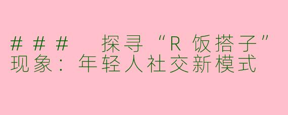 ### 探寻“R饭搭子”现象：年轻人社交新模式
