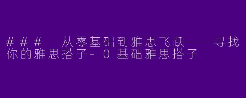 ### 从零基础到雅思飞跃——寻找你的雅思搭子-0基础雅思搭子