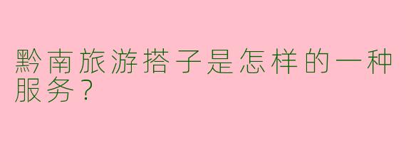 黔南旅游搭子是怎样的一种服务？  