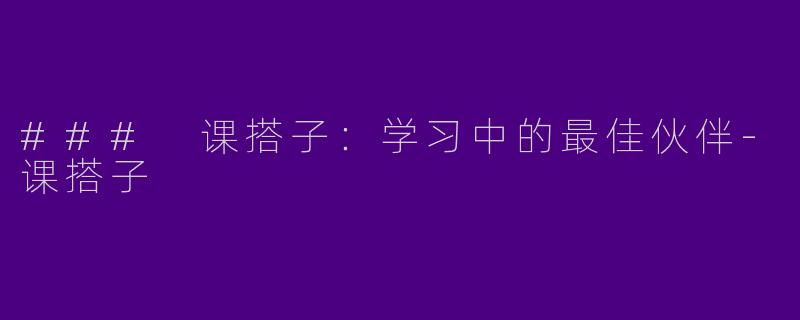 ### 课搭子：学习中的最佳伙伴-课搭子