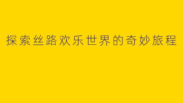 探索丝路欢乐世界的奇妙旅程