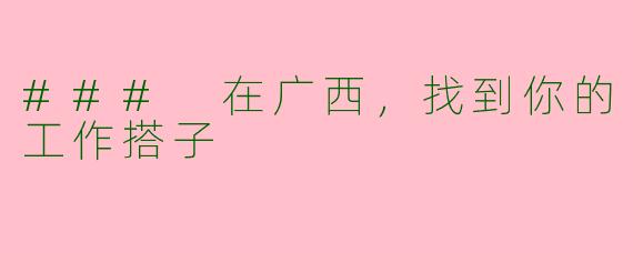 ### 在广西，找到你的工作搭子