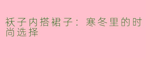 袄子内搭裙子:寒冬里的时尚选择