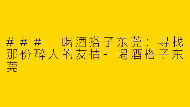 ### 喝酒搭子东莞：寻找那份醉人的友情-喝酒搭子东莞