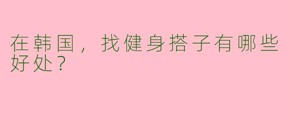 在韩国,找健身搭子有哪些好处?