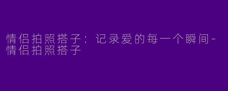 情侣拍照搭子：记录爱的每一个瞬间-情侣拍照搭子