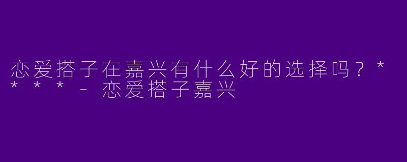 恋爱搭子在嘉兴有什么好的选择吗?****