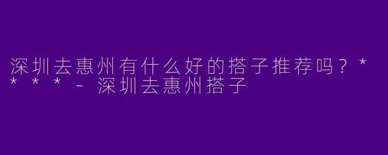 深圳去惠州有什么好的搭子推荐吗？****