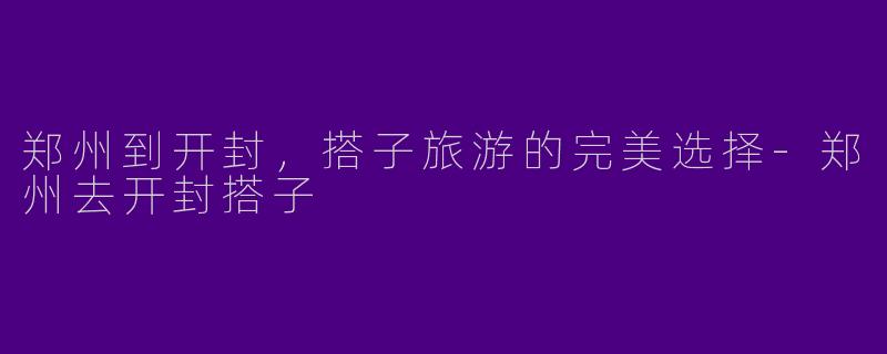 郑州到开封，搭子旅游的完美选择-郑州去开封搭子