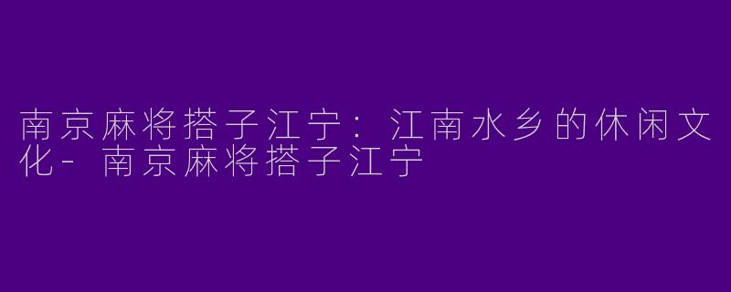 南京麻将搭子江宁：江南水乡的休闲文化-南京麻将搭子江宁