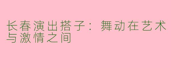 长春演出搭子：舞动在艺术与激情之间